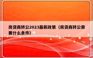 房贷商转公2023最新政策（房贷商转公需要什么条件）