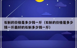 石斛的价格是多少钱一斤（石斛的价格是多少钱一斤最好的石斛多少钱一斤）