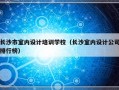 长沙市室内设计培训学校（长沙室内设计公司排行榜）