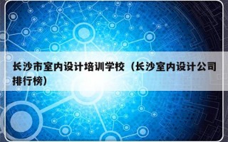 长沙市室内设计培训学校（长沙室内设计公司排行榜）