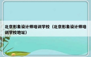 北京形象设计师培训学校（北京形象设计师培训学校地址）