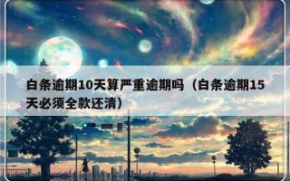 白条逾期10天算严重逾期吗（白条逾期15天必须全款还清）