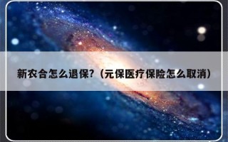 新农合怎么退保?（元保医疗保险怎么取消）