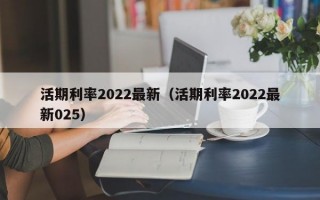 活期利率2022最新（活期利率2022最新025）