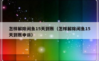 怎样解除闲鱼15天到账（怎样解除闲鱼15天到账申诉）