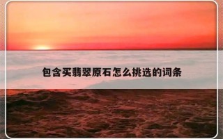 包含买翡翠原石怎么挑选的词条