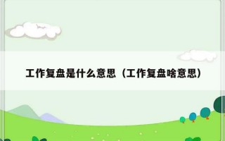 工作复盘是什么意思（工作复盘啥意思）