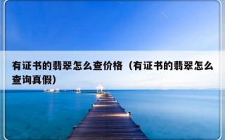 有证书的翡翠怎么查价格（有证书的翡翠怎么查询真假）