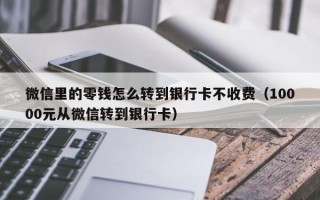 微信里的零钱怎么转到银行卡不收费（10000元从微信转到银行卡）