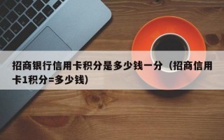 招商银行信用卡积分是多少钱一分（招商信用卡1积分=多少钱）