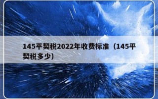 145平契税2022年收费标准（145平契税多少）