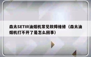 森太SETIR油烟机常见故障维修（森太油烟机打不开了是怎么回事）