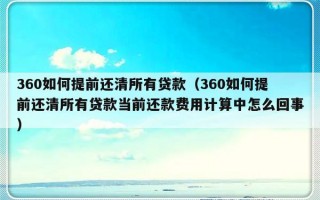 360如何提前还清所有贷款（360如何提前还清所有贷款当前还款费用计算中怎么回事）