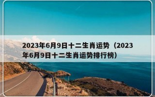 2023年6月9日十二生肖运势（2023年6月9日十二生肖运势排行榜）