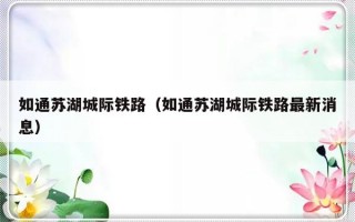如通苏湖城际铁路（如通苏湖城际铁路最新消息）