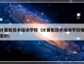 计算机技术培训学校（计算机技术培训学校哪家好）