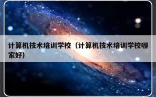 计算机技术培训学校（计算机技术培训学校哪家好）