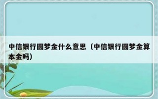 中信银行圆梦金什么意思（中信银行圆梦金算本金吗）