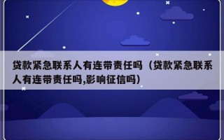 贷款紧急联系人有连带责任吗（贷款紧急联系人有连带责任吗,影响征信吗）