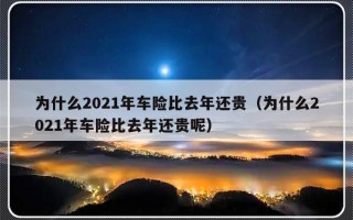 为什么2021年车险比去年还贵（为什么2021年车险比去年还贵呢）