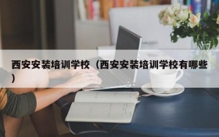 西安安装培训学校（西安安装培训学校有哪些）