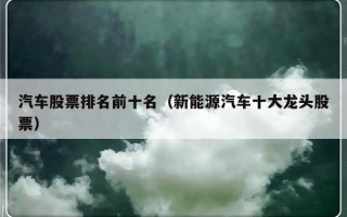 汽车股票排名前十名（新能源汽车十大龙头股票）