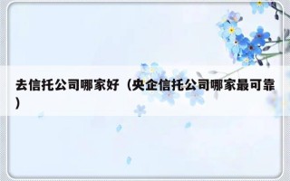 去信托公司哪家好（央企信托公司哪家最可靠）