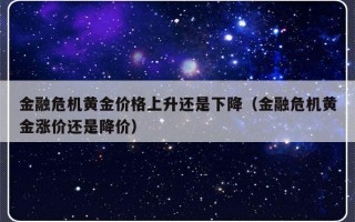 金融危机黄金价格上升还是下降（金融危机黄金涨价还是降价）