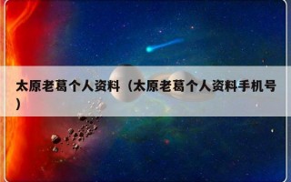 太原老葛个人资料（太原老葛个人资料手机号）