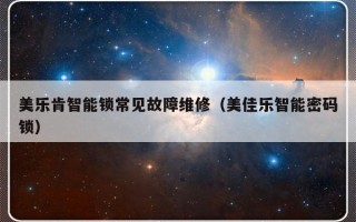 美乐肯智能锁常见故障维修（美佳乐智能密码锁）