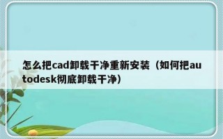 怎么把cad卸载干净重新安装（如何把autodesk彻底卸载干净）