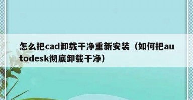 怎么把cad卸载干净重新安装（如何把autodesk彻底卸载干净）