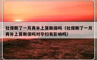 社保断了一月再补上算断保吗（社保断了一月再补上算断保吗对孕妇有影响吗）