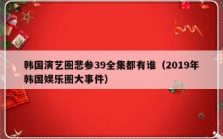 韩国演艺圈悲参39全集都有谁（2019年韩国娱乐圈大事件）