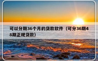 可以分期36个月的贷款软件（可分36期48期正规贷款）