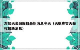 邓智天金融股权最新消息今天（天眼查智天股权最新消息）