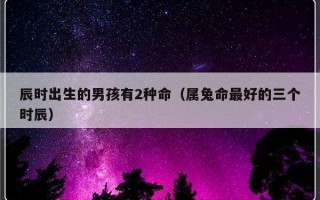 辰时出生的男孩有2种命（属兔命最好的三个时辰）