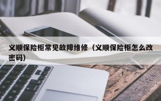 义顺保险柜常见故障维修（义顺保险柜怎么改密码）