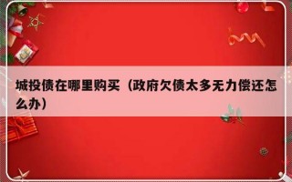 城投债在哪里购买（政府欠债太多无力偿还怎么办）