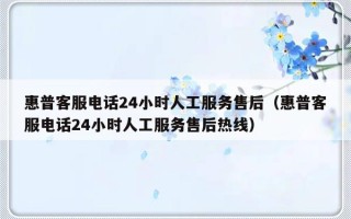 惠普客服电话24小时人工服务售后（惠普客服电话24小时人工服务售后热线）