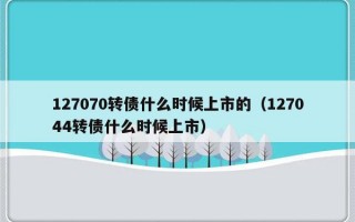 127070转债什么时候上市的（127044转债什么时候上市）