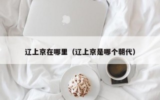 辽上京在哪里（辽上京是哪个朝代）