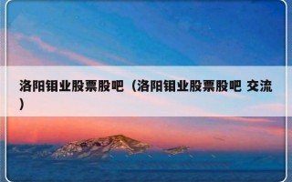 洛阳钼业股票股吧（洛阳钼业股票股吧 交流）