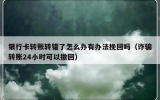 银行卡转账转错了怎么办有办法挽回吗（诈骗转账24小时可以撤回）