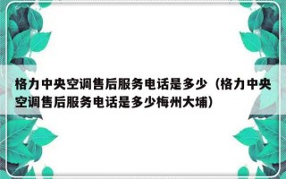 格力中央空调售后服务电话是多少（格力中央空调售后服务电话是多少梅州大埔）