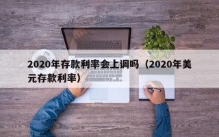 2020年存款利率会上调吗（2020年美元存款利率）