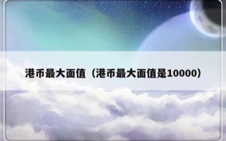 港币最大面值（港币最大面值是10000）