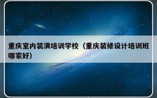 重庆室内装潢培训学校（重庆装修设计培训班哪家好）