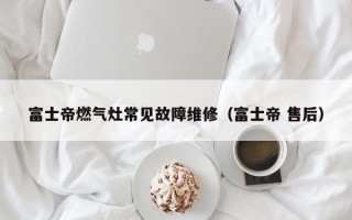 富士帝燃气灶常见故障维修（富士帝 售后）