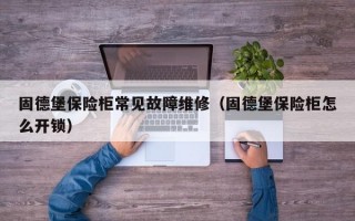 固德堡保险柜常见故障维修（固德堡保险柜怎么开锁）